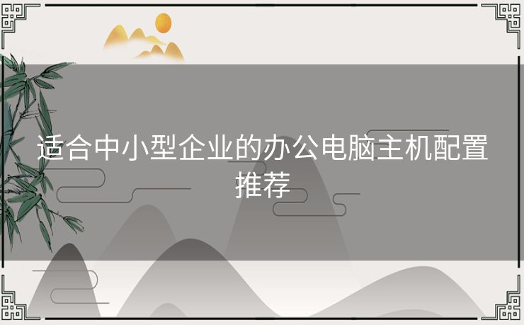 适合中小型企业的办公电脑主机配置推荐