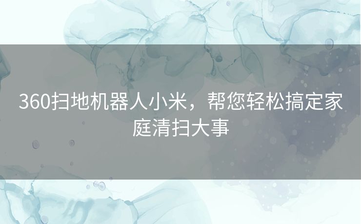 360扫地机器人小米，帮您轻松搞定家庭清扫大事