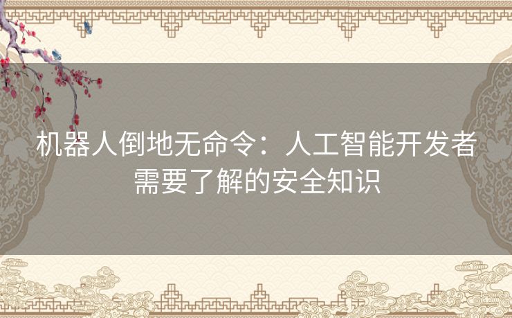 机器人倒地无命令：人工智能开发者需要了解的安全知识