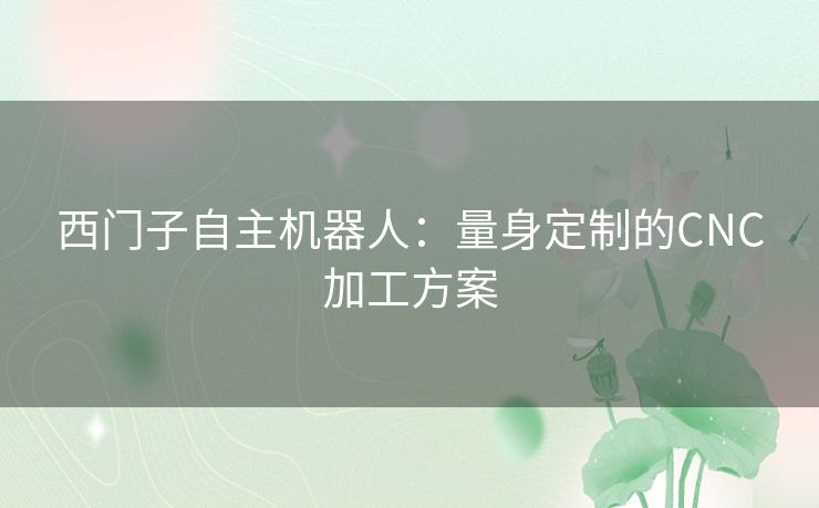 西门子自主机器人：量身定制的CNC加工方案