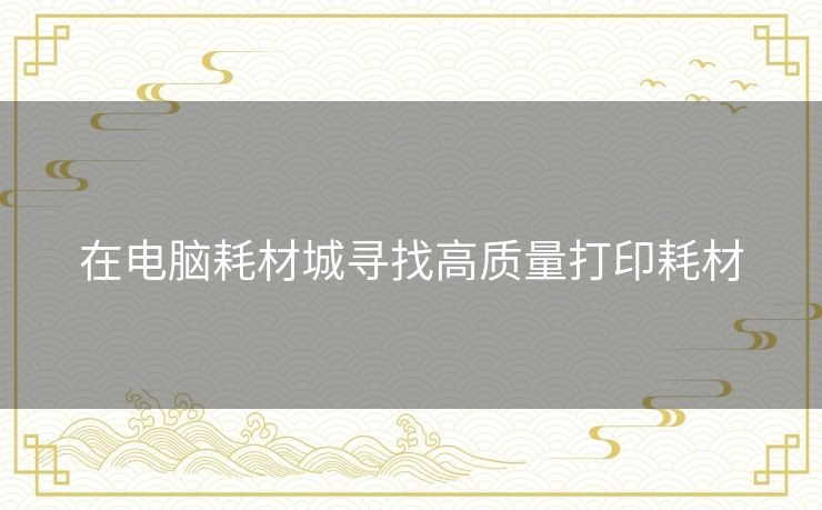 在电脑耗材城寻找高质量打印耗材
