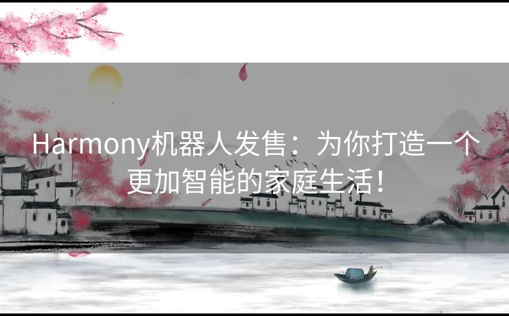 Harmony机器人发售：为你打造一个更加智能的家庭生活！
