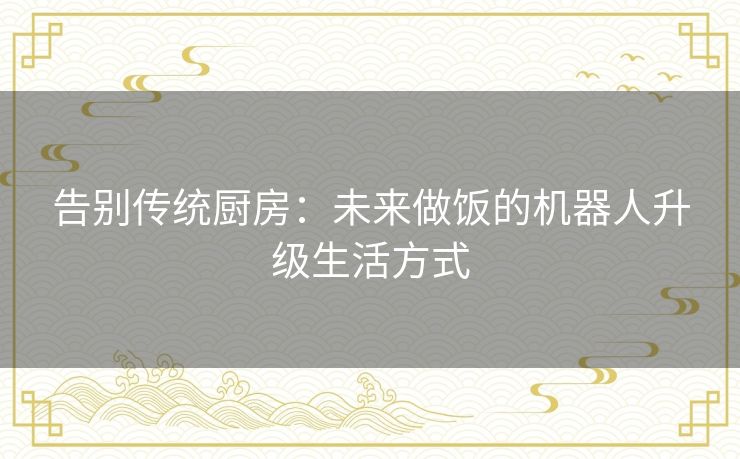 告别传统厨房：未来做饭的机器人升级生活方式