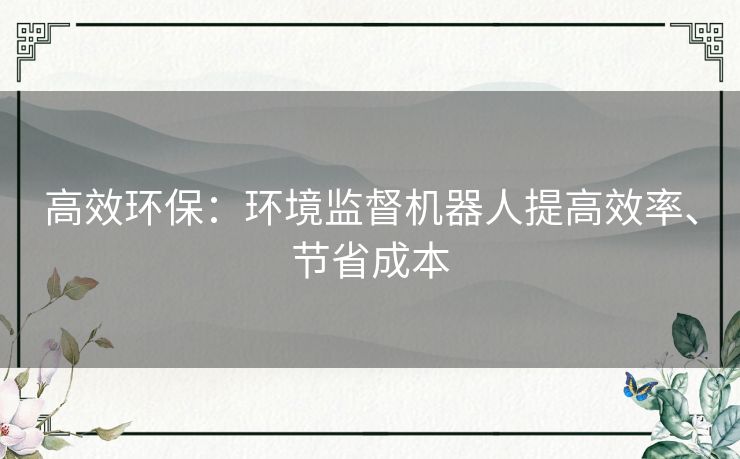 高效环保：环境监督机器人提高效率、节省成本