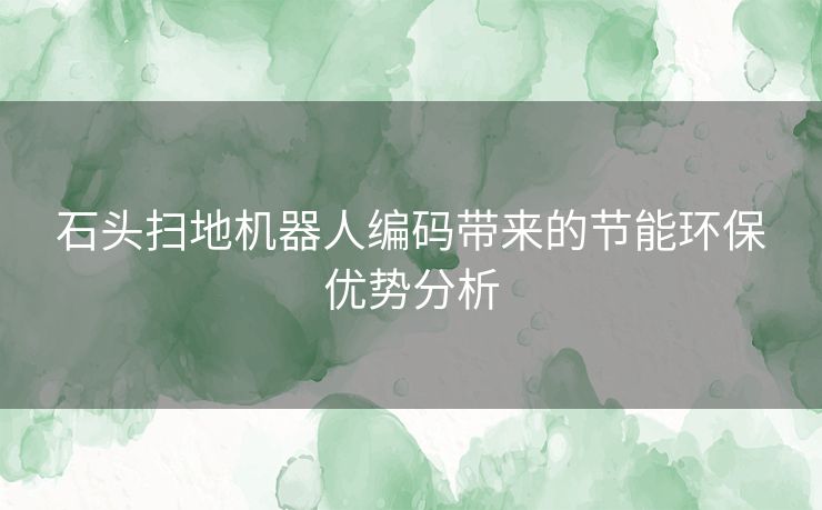 石头扫地机器人编码带来的节能环保优势分析