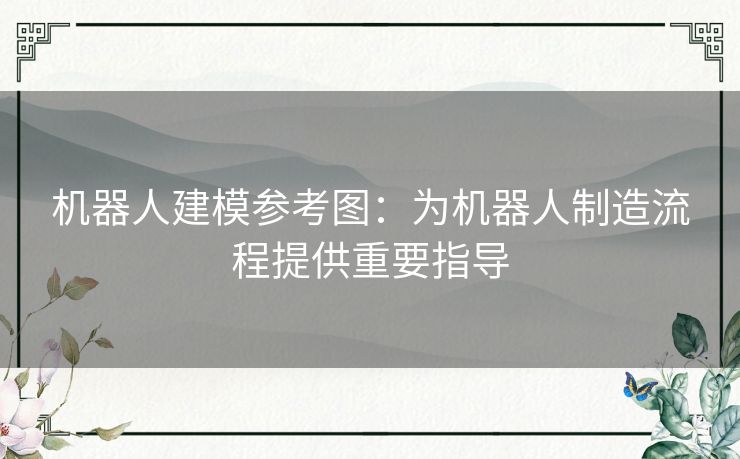 机器人建模参考图：为机器人制造流程提供重要指导