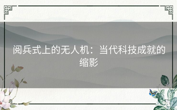 阅兵式上的无人机：当代科技成就的缩影