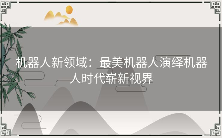 机器人新领域：最美机器人演绎机器人时代崭新视界