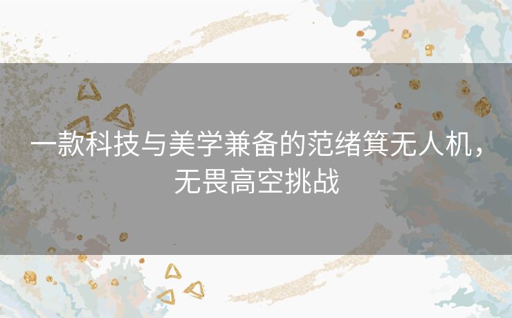 一款科技与美学兼备的范绪箕无人机，无畏高空挑战