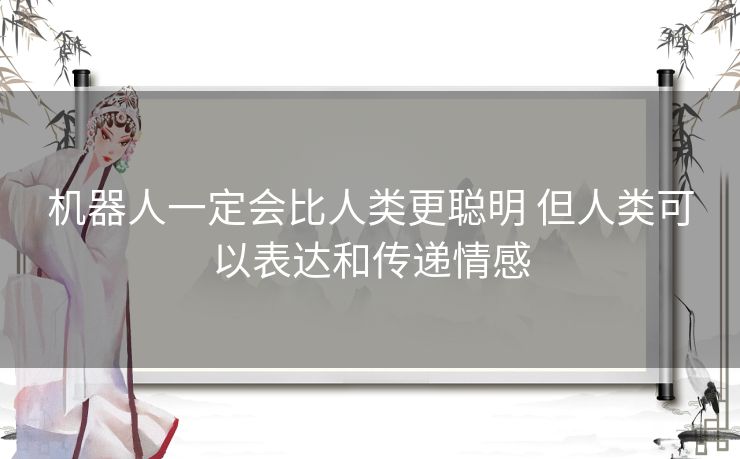 机器人一定会比人类更聪明 但人类可以表达和传递情感