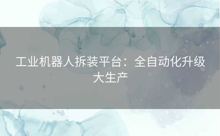 工业机器人拆装平台：全自动化升级大生产