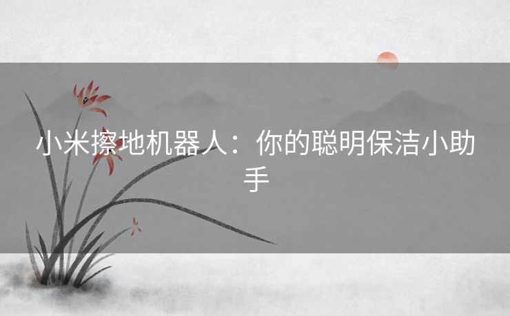 小米擦地机器人：你的聪明保洁小助手