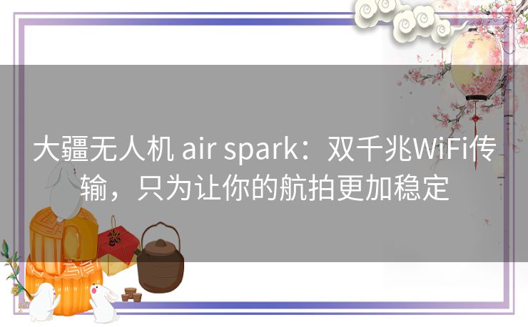 大疆无人机 air spark：双千兆WiFi传输，只为让你的航拍更加稳定