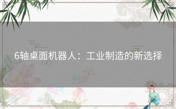 6轴桌面机器人：工业制造的新选择