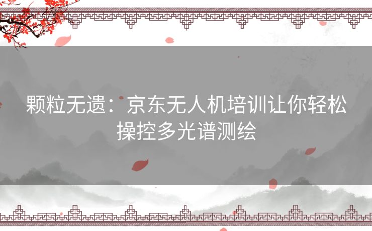 颗粒无遗：京东无人机培训让你轻松操控多光谱测绘