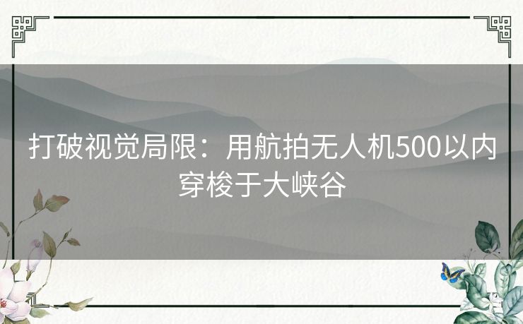 打破视觉局限：用航拍无人机500以内穿梭于大峡谷