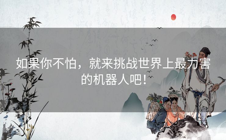 如果你不怕，就来挑战世界上最力害的机器人吧！