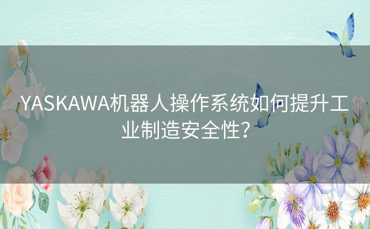 YASKAWA机器人操作系统如何提升工业制造安全性？