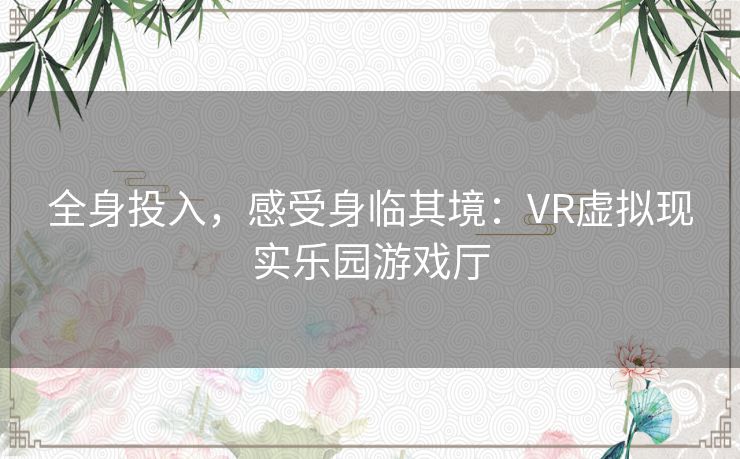 全身投入，感受身临其境：VR虚拟现实乐园游戏厅