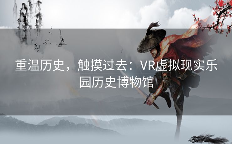 重温历史，触摸过去：VR虚拟现实乐园历史博物馆