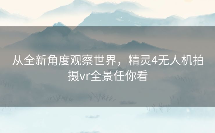 从全新角度观察世界，精灵4无人机拍摄vr全景任你看