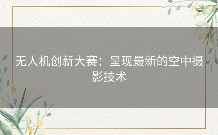 无人机创新大赛：呈现最新的空中摄影技术