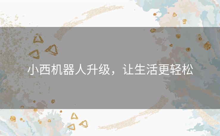 小西机器人升级，让生活更轻松