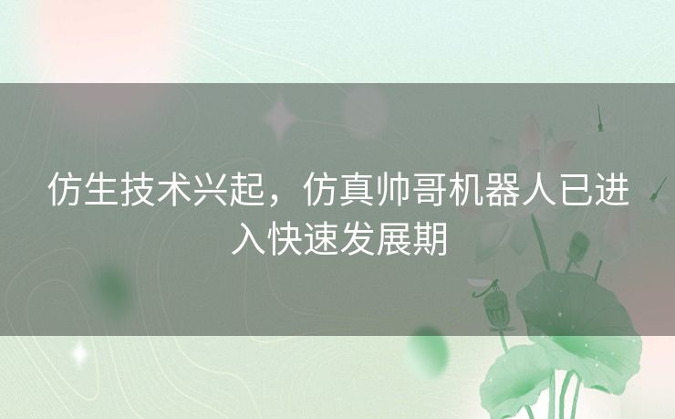 仿生技术兴起，仿真帅哥机器人已进入快速发展期