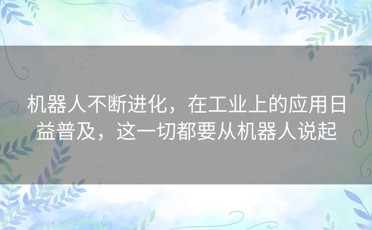 机器人不断进化，在工业上的应用日益普及，这一切都要从机器人说起