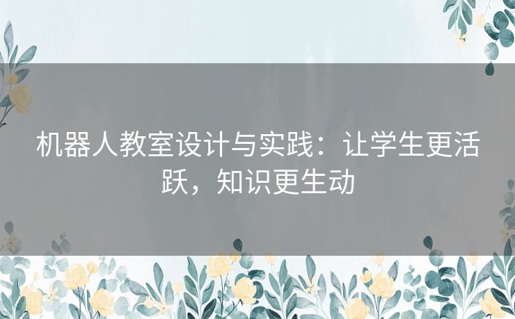 机器人教室设计与实践：让学生更活跃，知识更生动