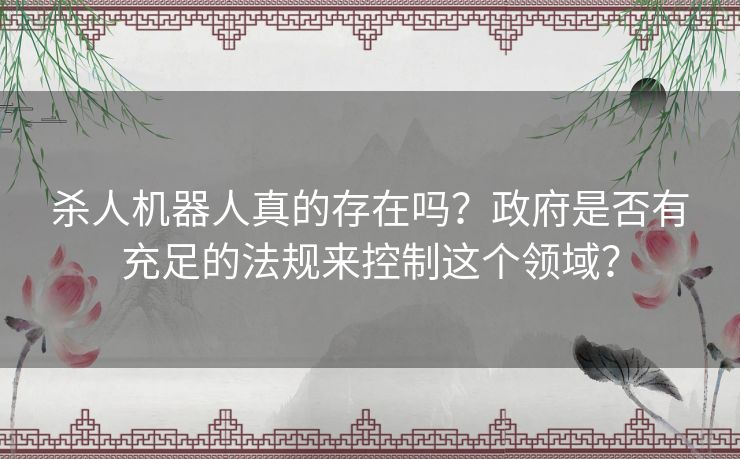 杀人机器人真的存在吗？政府是否有充足的法规来控制这个领域？