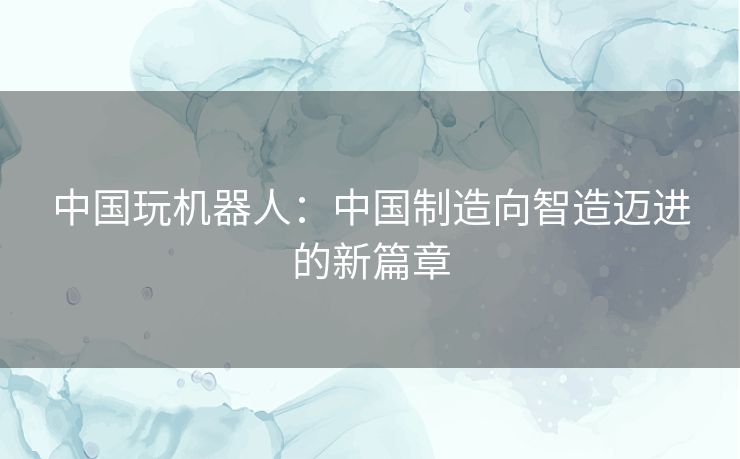 中国玩机器人：中国制造向智造迈进的新篇章