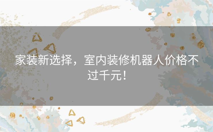 家装新选择，室内装修机器人价格不过千元！