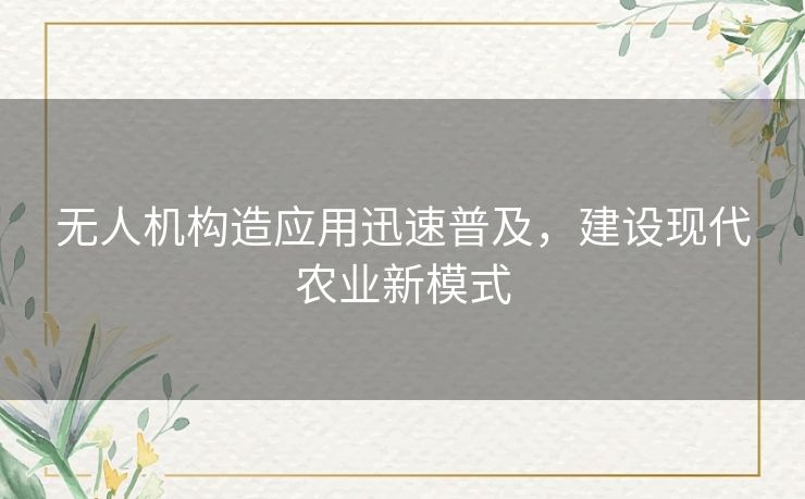 无人机构造应用迅速普及，建设现代农业新模式