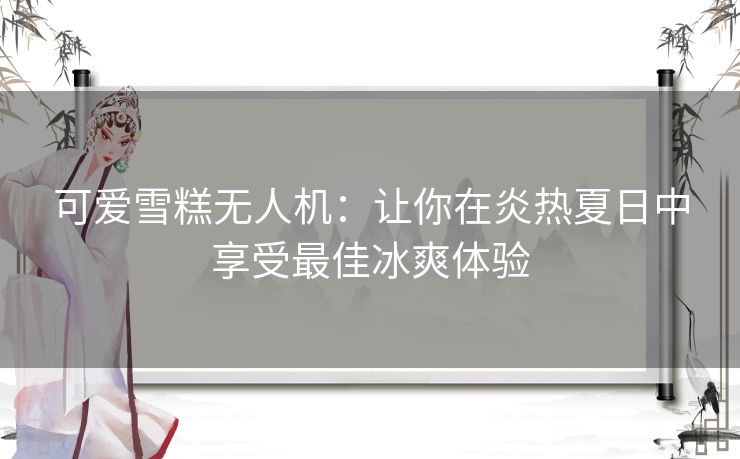 可爱雪糕无人机：让你在炎热夏日中享受最佳冰爽体验