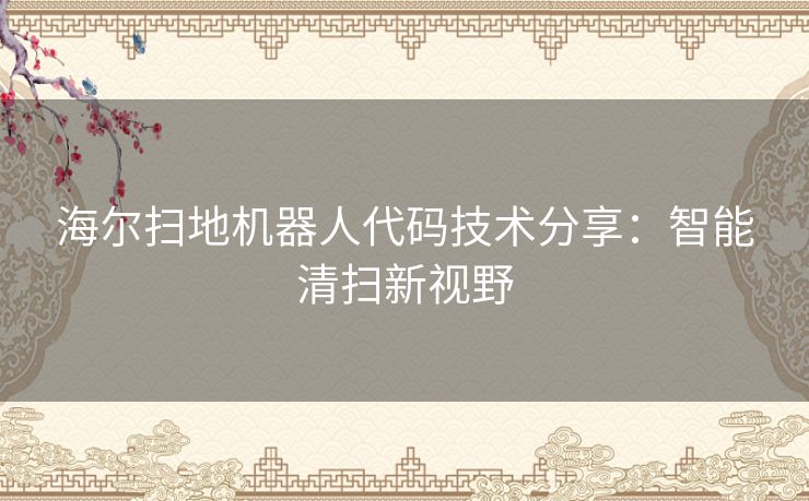 海尔扫地机器人代码技术分享：智能清扫新视野