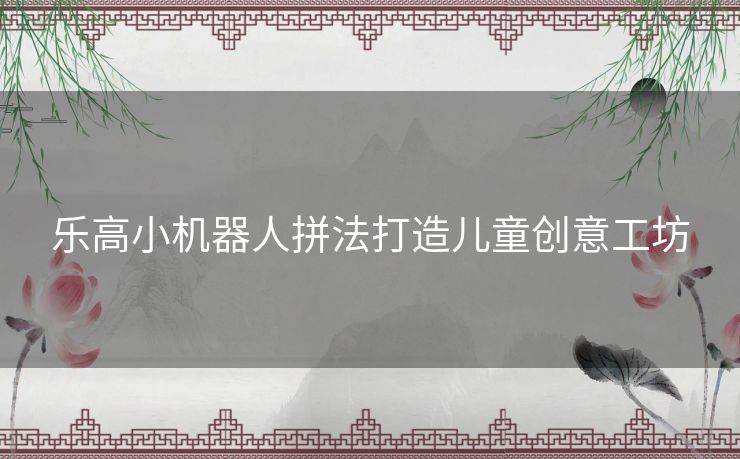 乐高小机器人拼法打造儿童创意工坊