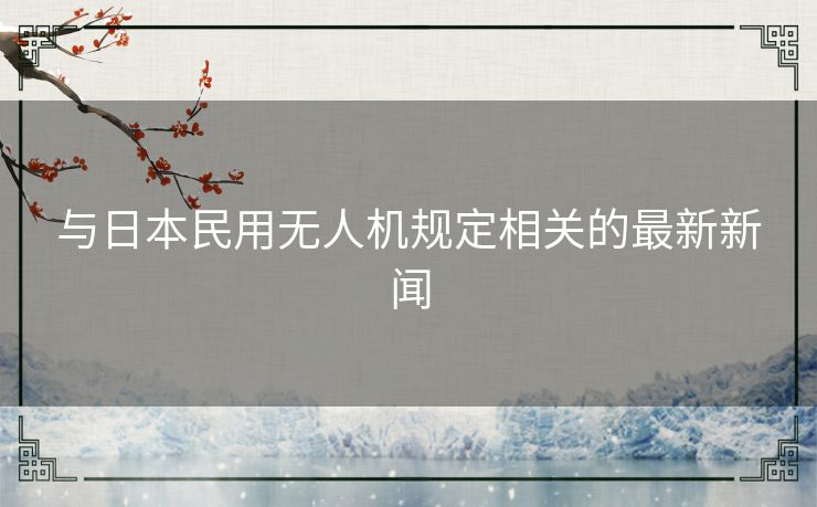 与日本民用无人机规定相关的最新新闻