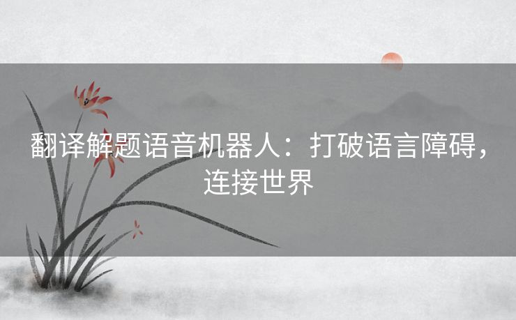 翻译解题语音机器人：打破语言障碍，连接世界