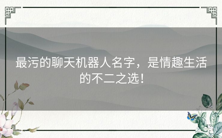 最污的聊天机器人名字，是情趣生活的不二之选！