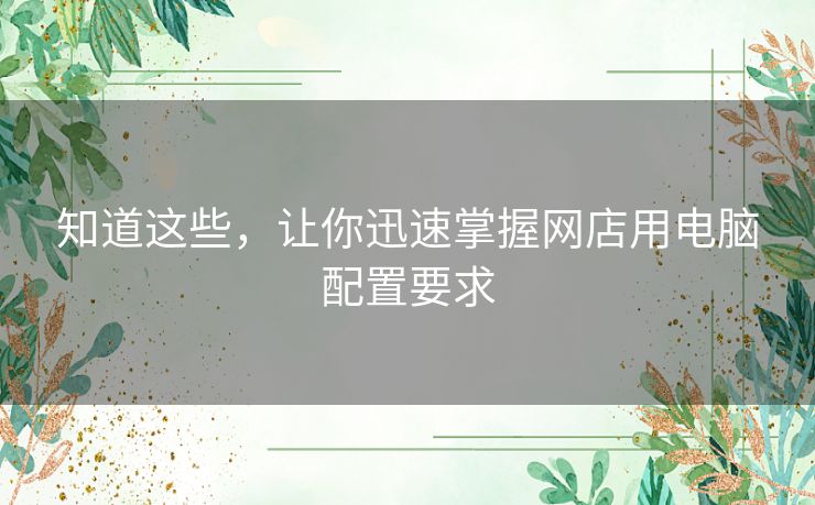 知道这些，让你迅速掌握网店用电脑配置要求