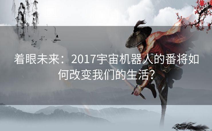 着眼未来：2017宇宙机器人的番将如何改变我们的生活？