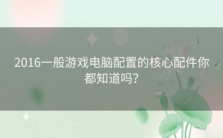 2016一般游戏电脑配置的核心配件你都知道吗？
