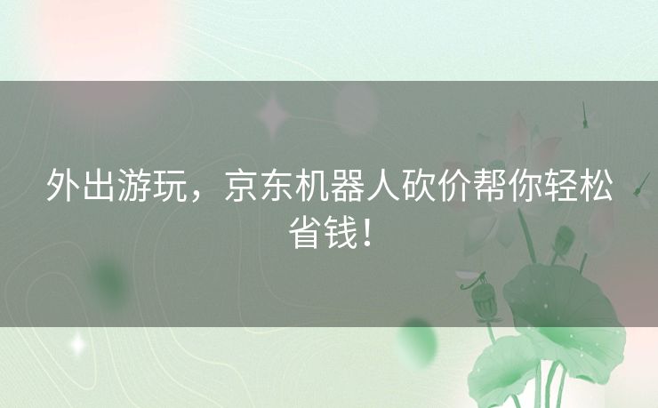 外出游玩，京东机器人砍价帮你轻松省钱！