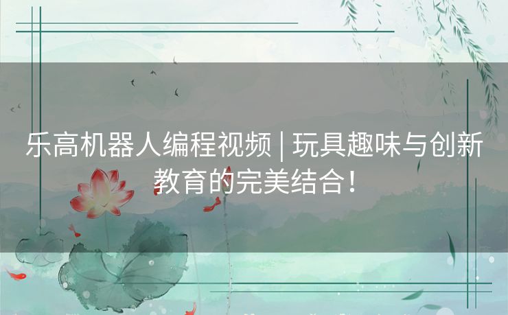 乐高机器人编程视频 | 玩具趣味与创新教育的完美结合！