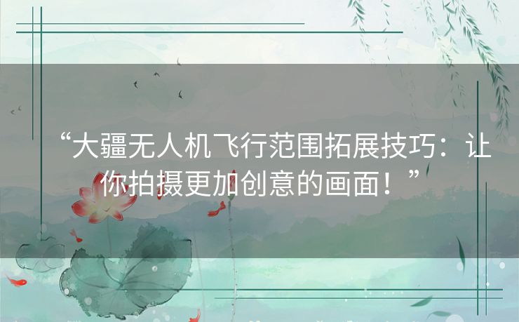 “大疆无人机飞行范围拓展技巧：让你拍摄更加创意的画面！”