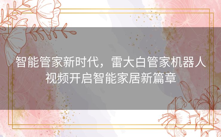 智能管家新时代，雷大白管家机器人视频开启智能家居新篇章