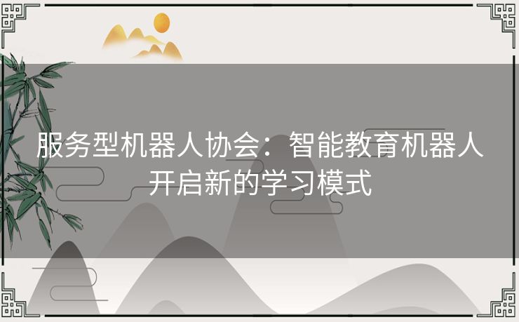 服务型机器人协会：智能教育机器人开启新的学习模式