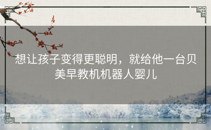 想让孩子变得更聪明，就给他一台贝美早教机机器人婴儿