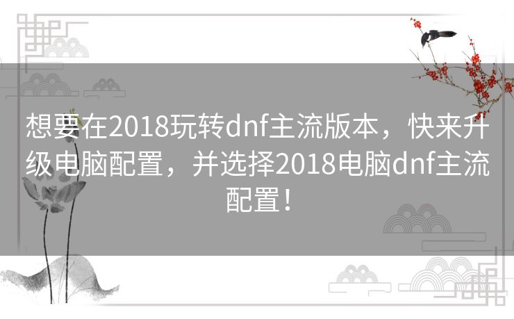 想要在2018玩转dnf主流版本，快来升级电脑配置，并选择2018电脑dnf主流配置！